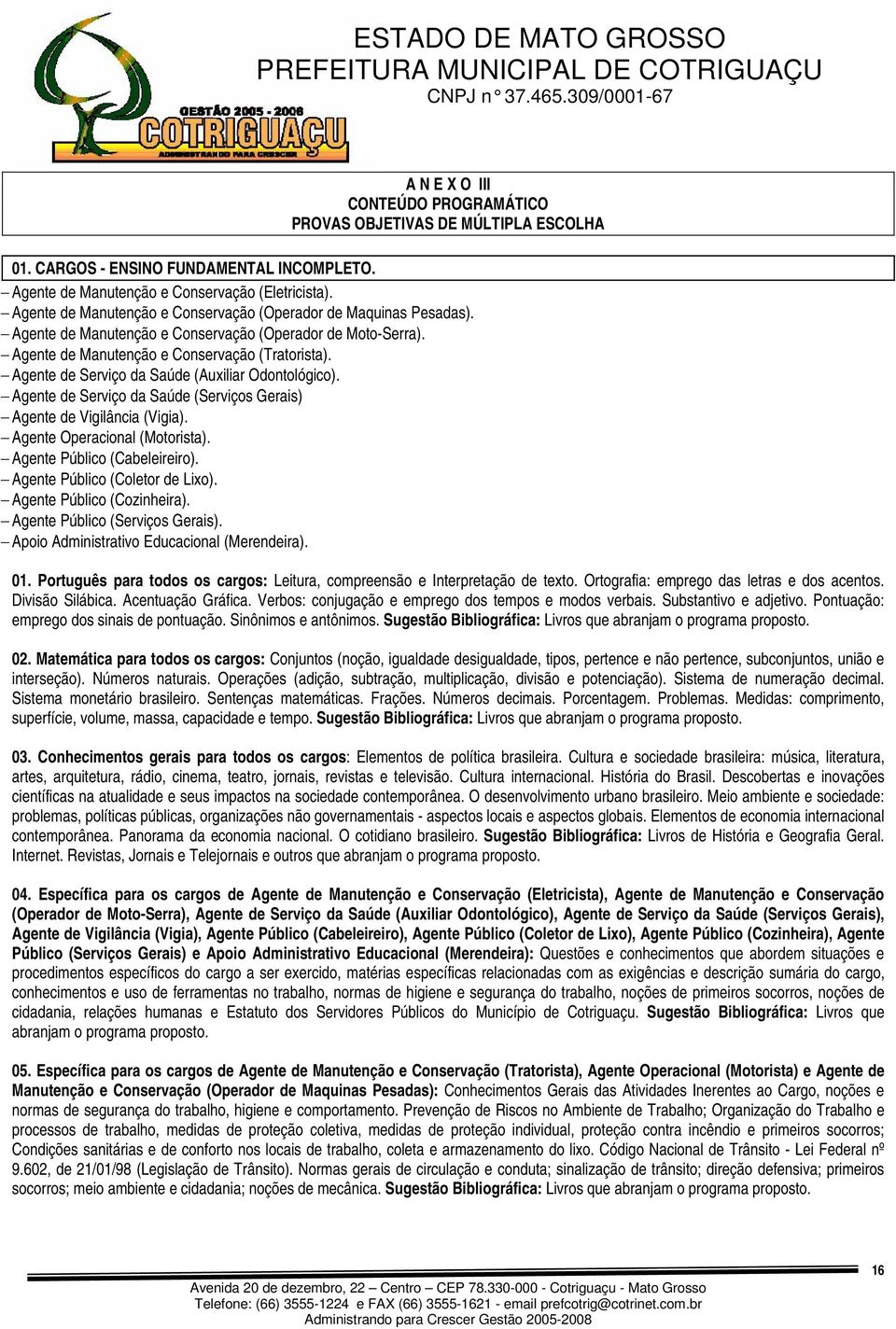 - Agente de Serviço da Saúde (Auxiliar Odontológico). - Agente de Serviço da Saúde (Serviços Gerais) - Agente de Vigilância (Vigia). - Agente Operacional (Motorista). - Agente Público (Cabeleireiro).