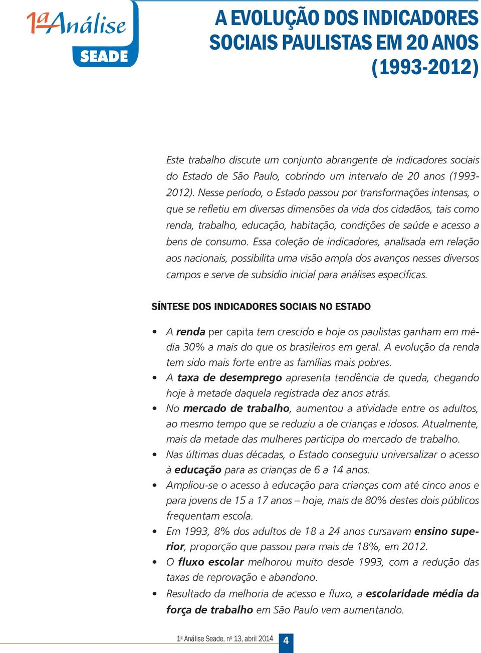 bens de consumo. Essa coleção de indicadores, analisada em relação aos nacionais, possibilita uma visão ampla dos avanços nesses diversos campos e serve de subsídio inicial para análises específicas.