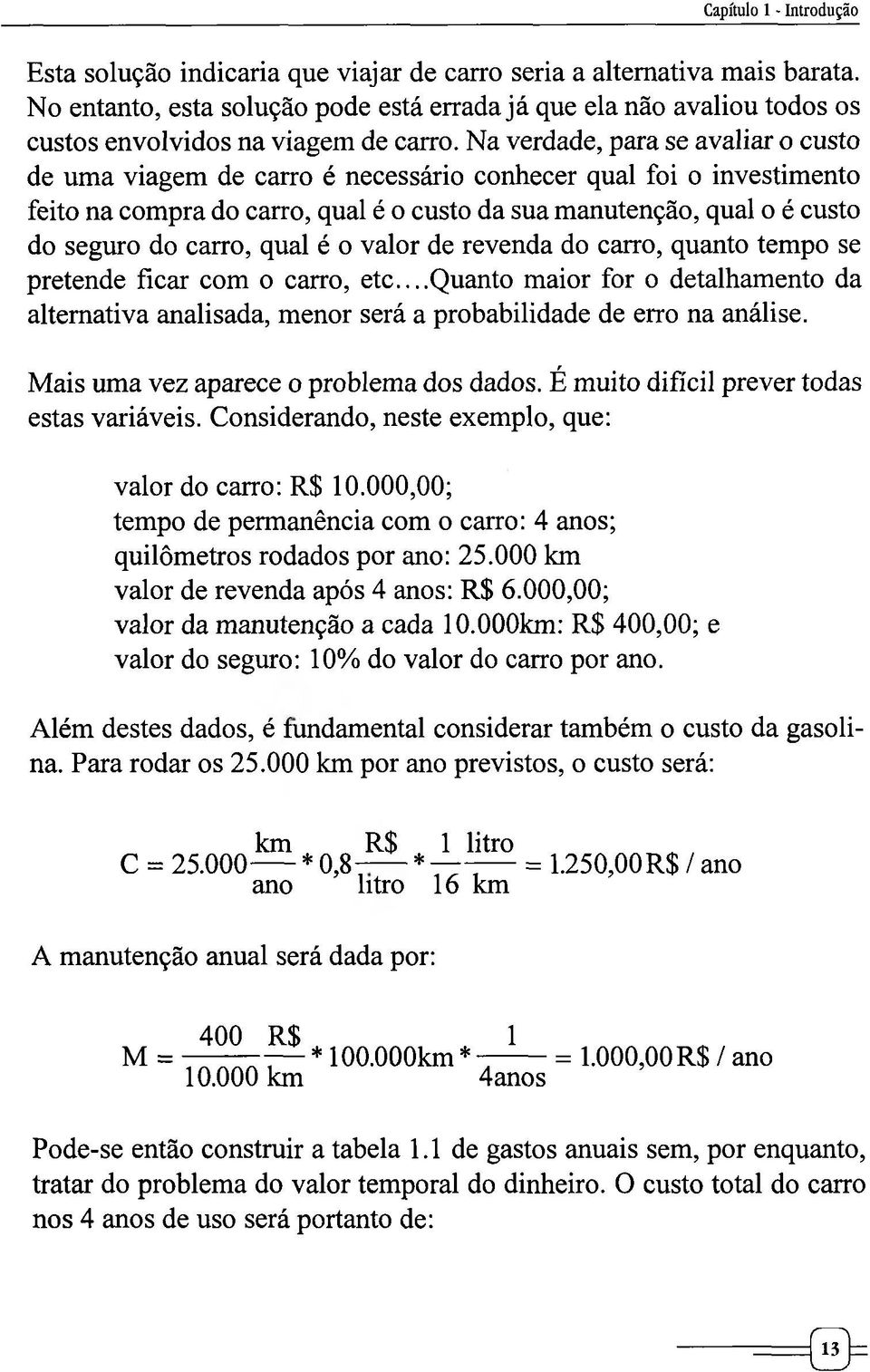 Na verdade, para se avaliar o custo de uma viagem de carro é necessário conhecer qual foi o investimento feito na compra do carro, qual é o custo da sua manutenção, qual o é custo do seguro do carro,