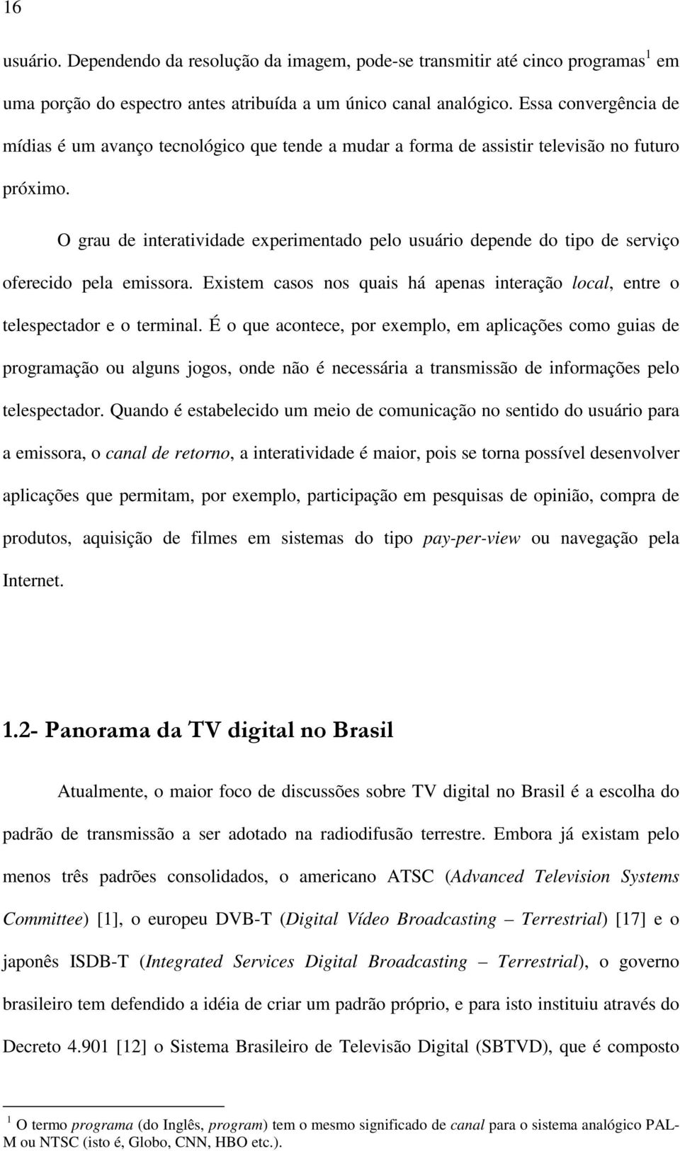 O grau de interatividade experimentado pelo usuário depende do tipo de serviço oferecido pela emissora. Existem casos nos quais há apenas interação local, entre o telespectador e o terminal.