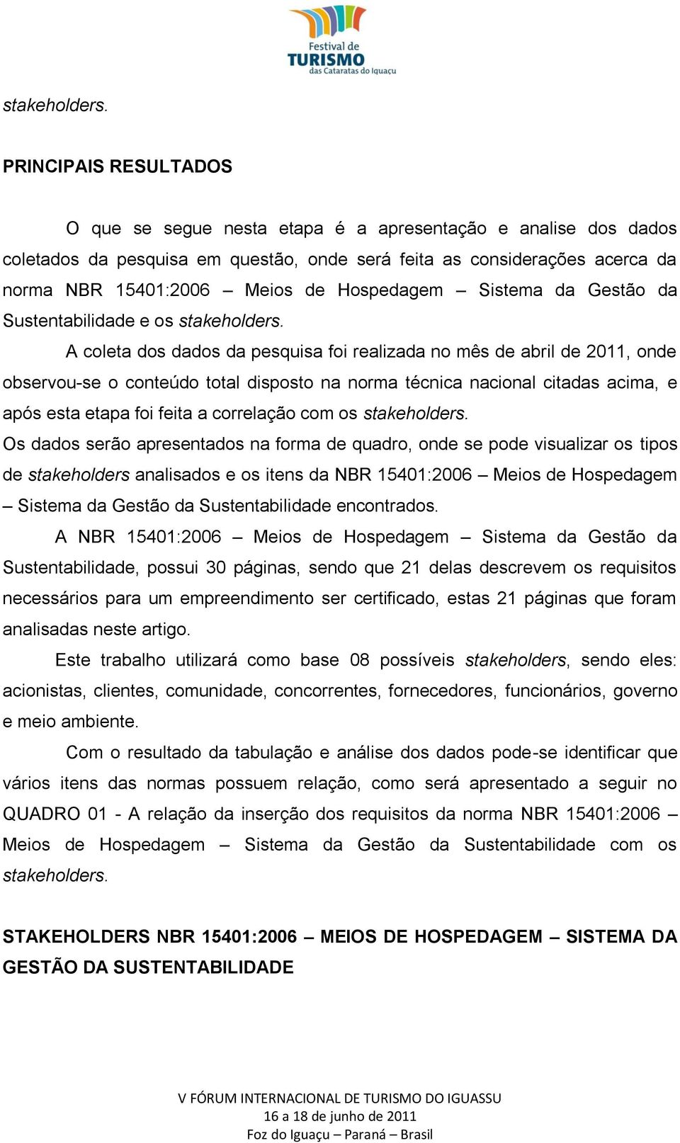 Hospedagem Sistema da Gestão da Sustentabilidade e os  A coleta dos dados da pesquisa foi realizada no mês de abril de 2011, onde observou-se o conteúdo total disposto na norma técnica nacional