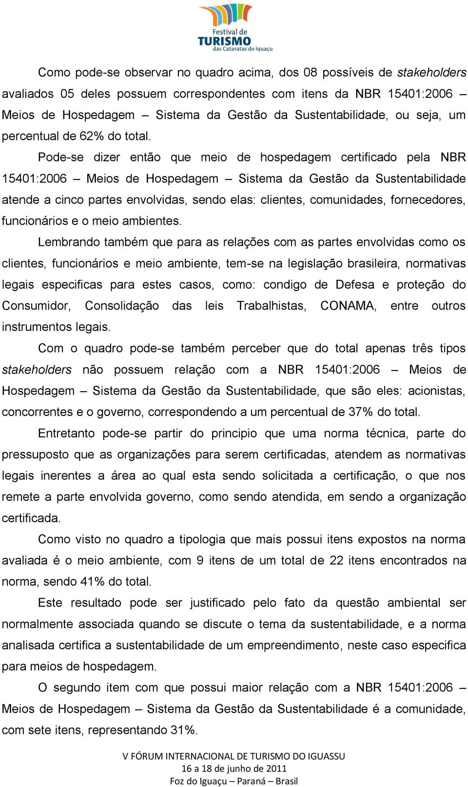 Pode-se dizer então que meio de hospedagem certificado pela NBR 15401:2006 Meios de Hospedagem Sistema da Gestão da Sustentabilidade atende a cinco partes envolvidas, sendo elas: clientes,