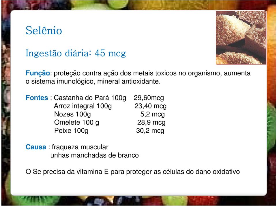 Fontes : Castanha do Pará 100g 29,60mcg Arroz integral 100g 23,40 mcg Nozes 100g 5,2 mcg Omelete 100