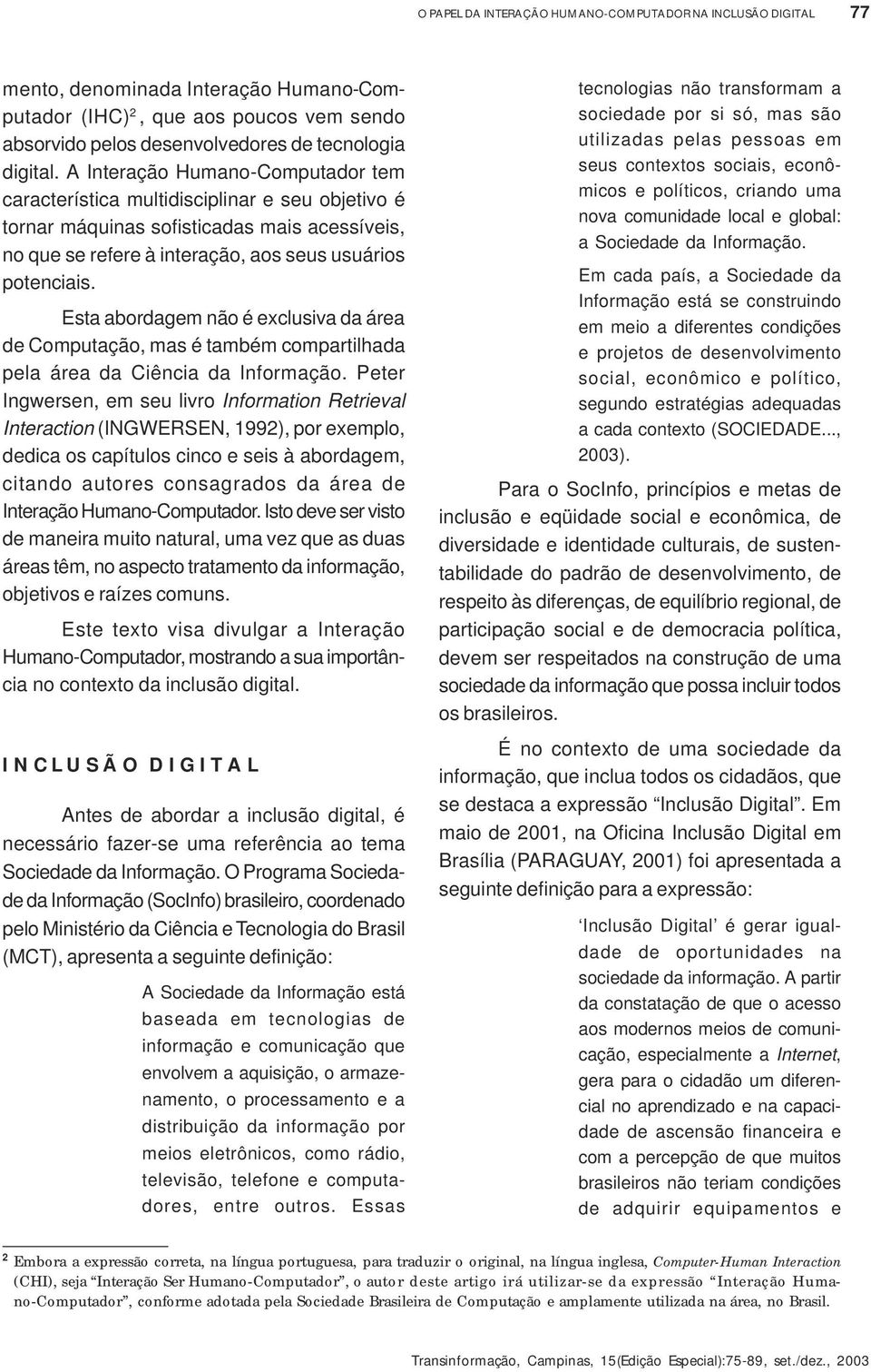 Esta abordagem não é exclusiva da área de Computação, mas é também compartilhada pela área da Ciência da Informação.