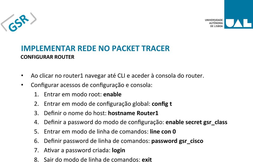 Definir a password do modo de configuração: enable secret gsr_class 5. Entrar em modo de linha de comandos: line con 0 6.