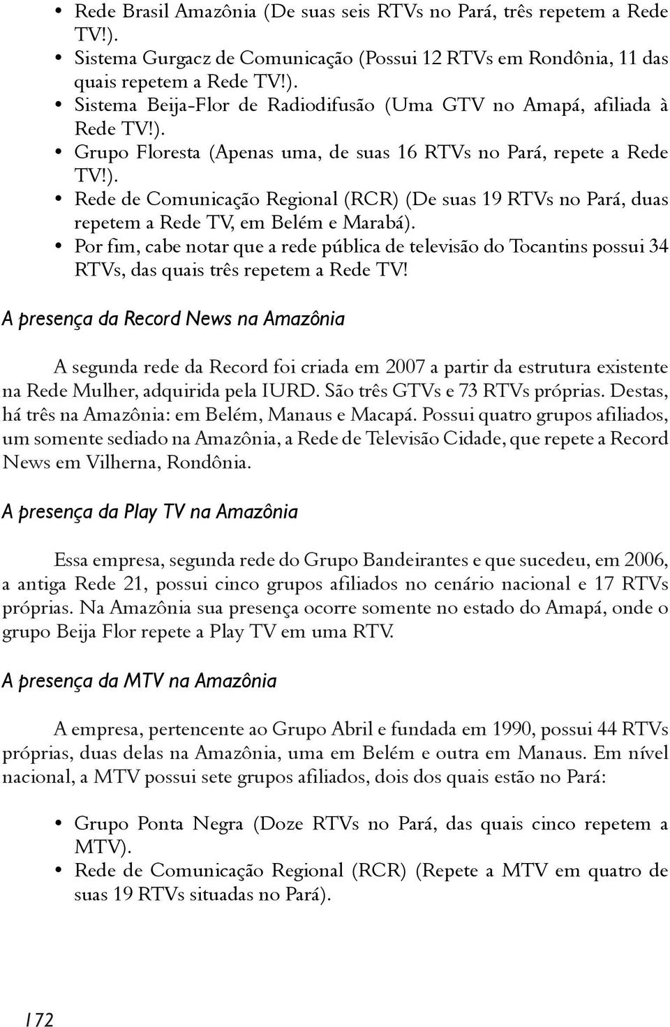 Por fim, cabe notar que a rede pública de televisão do Tocantins possui 34 RTVs, das quais três repetem a Rede TV!