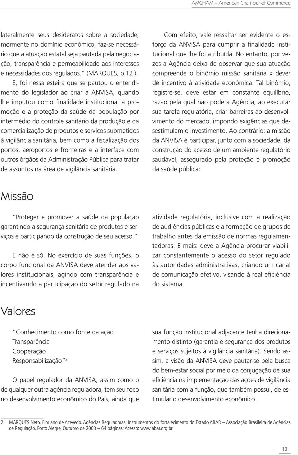 E, foi nessa esteira que se pautou o entendimento do legislador ao criar a ANVISA, quando lhe imputou como finalidade institucional a promoção e a proteção da saúde da população por intermédio do