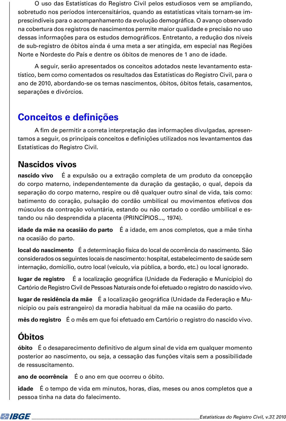 Entretanto, a redução dos níveis de sub-registro de óbitos ainda é uma meta a ser atingida, em especial nas Regiões Norte e Nordeste do País e dentre os óbitos de menores de ano de idade.