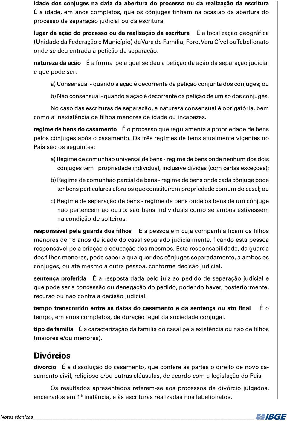 lugar da ação do processo ou da realização da escritura É a localização geográfica (Unidade da Federação e Município) da Vara de Família, Foro, Vara Cível ou Tabelionato onde se deu entrada à petição