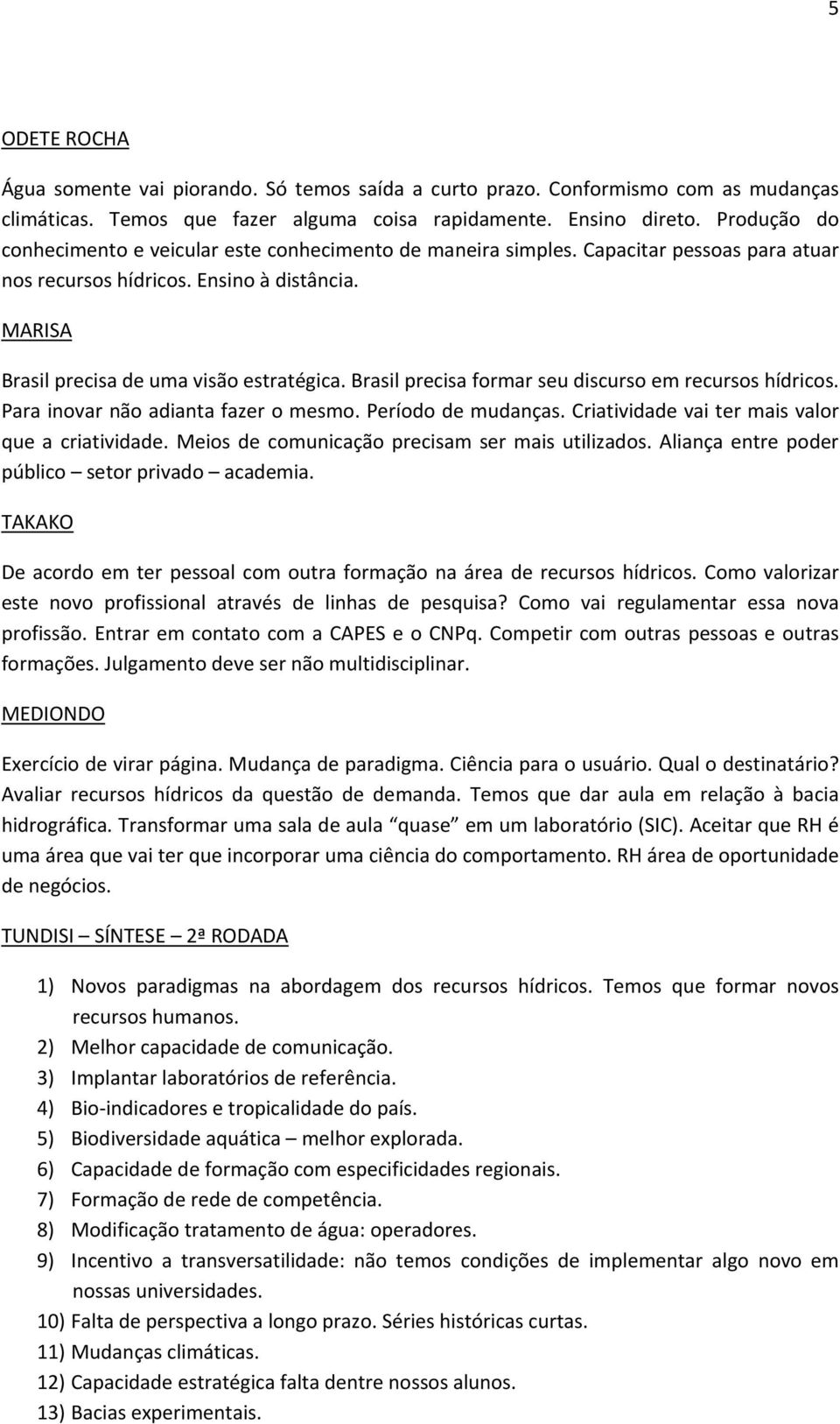 Brasil precisa formar seu discurso em recursos hídricos. Para inovar não adianta fazer o mesmo. Período de mudanças. Criatividade vai ter mais valor que a criatividade.