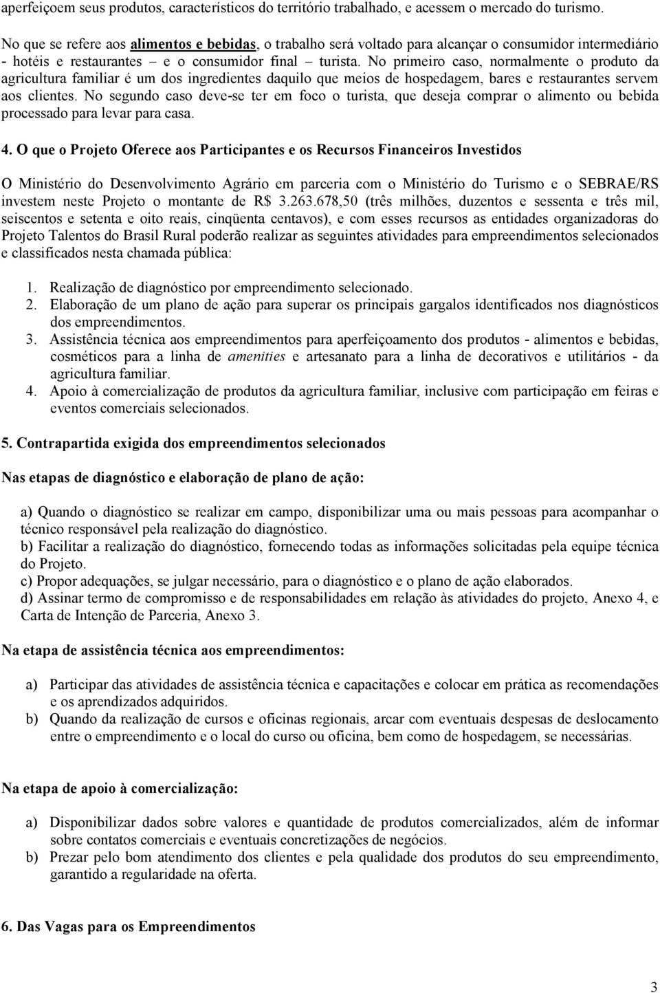 No primeiro caso, normalmente o produto da agricultura familiar é um dos ingredientes daquilo que meios de hospedagem, bares e restaurantes servem aos clientes.