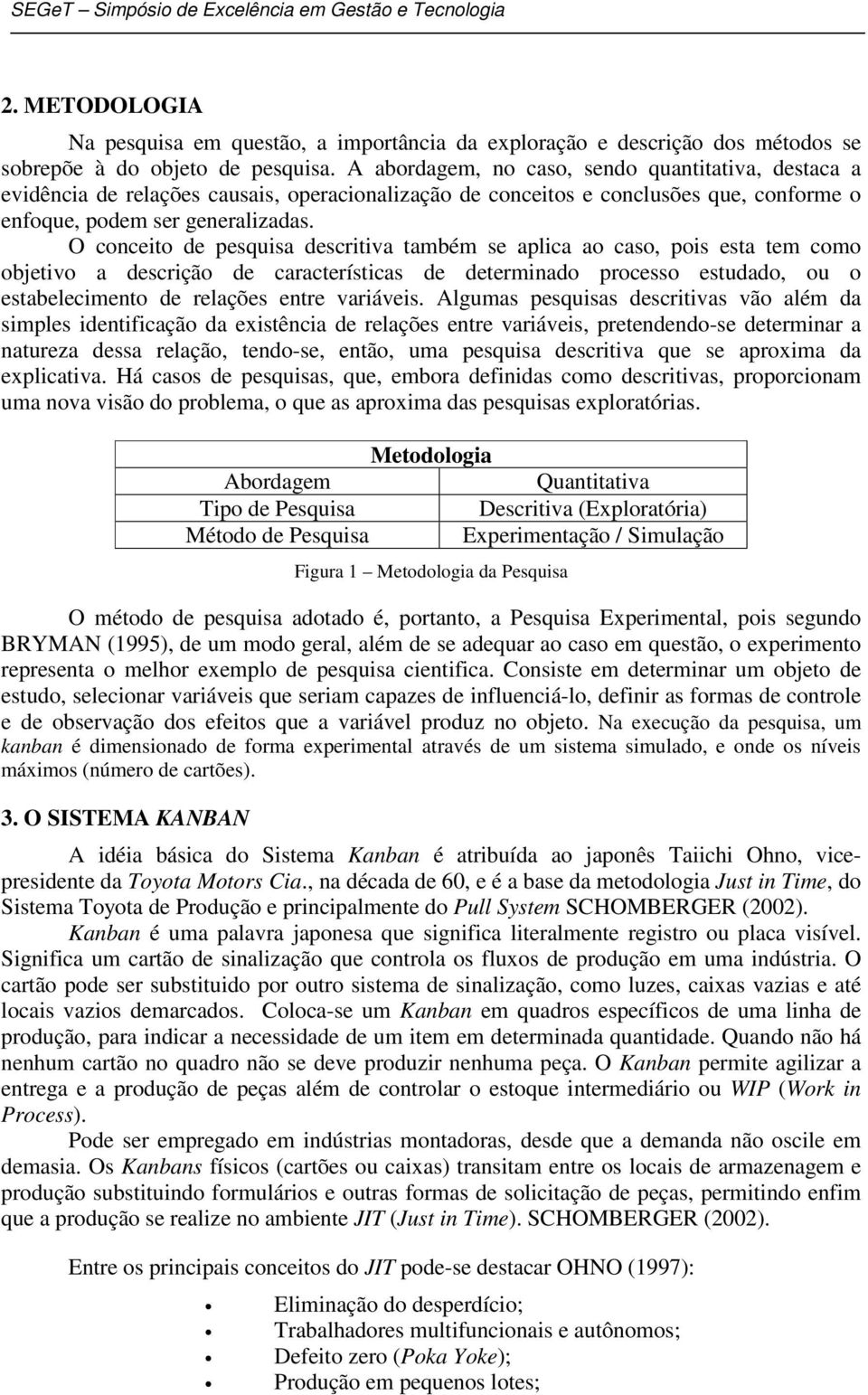 O conceito de pesquisa descritiva também se aplica ao caso, pois esta tem como objetivo a descrição de características de determinado processo estudado, ou o estabelecimento de relações entre