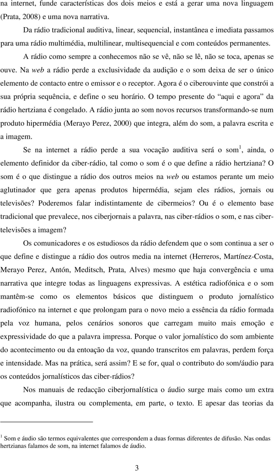 A rádio como sempre a conhecemos não se vê, não se lê, não se toca, apenas se ouve.