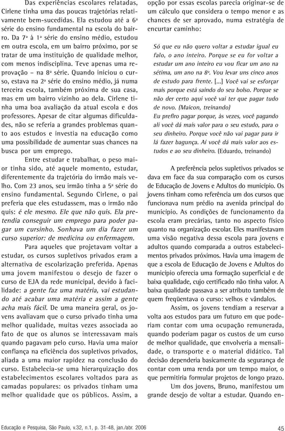 Quando iniciou o curso, estava na 2ª série do ensino médio, já numa terceira escola, também próxima de sua casa, mas em um bairro vizinho ao dela.