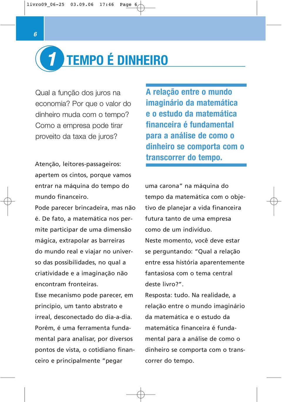 De fato, a matemática nos permite participar de uma dimensão mágica, extrapolar as barreiras do mundo real e viajar no universo das possibilidades, no qual a criatividade e a imaginação não encontram