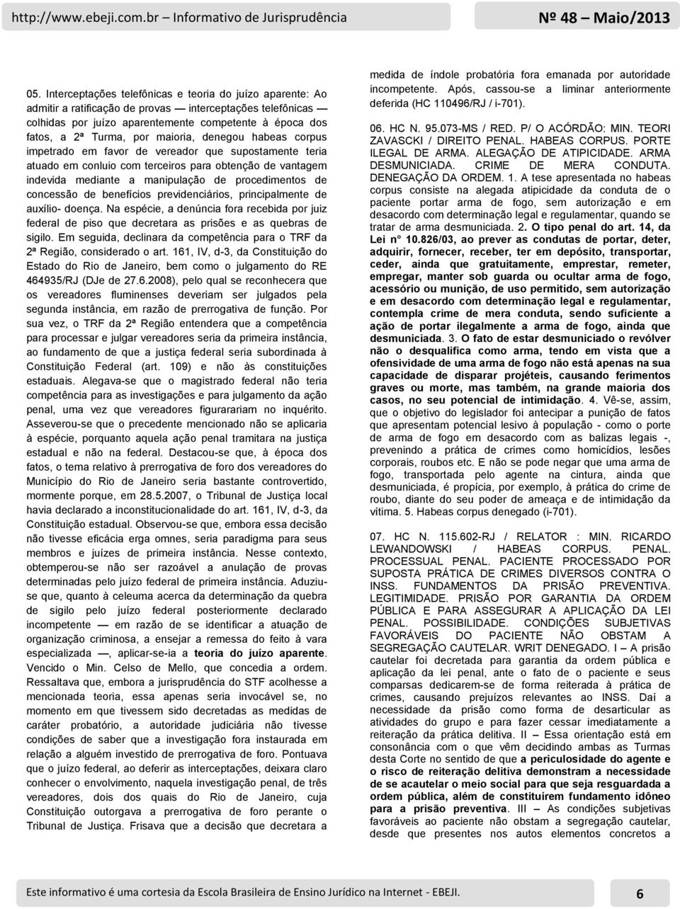 concessão de benefícios previdenciários, principalmente de auxílio- doença. Na espécie, a denúncia fora recebida por juiz federal de piso que decretara as prisões e as quebras de sigilo.