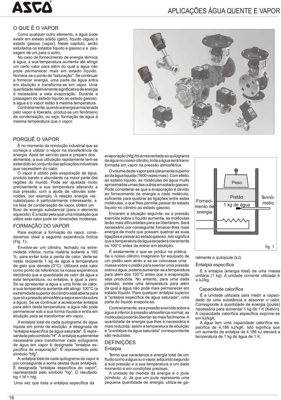 No caso de fornecimento de energia térmica à água, a sua temperatura aumenta até atingir um certo valor para além do qual a água não pode permanecer mais em estado líquido.