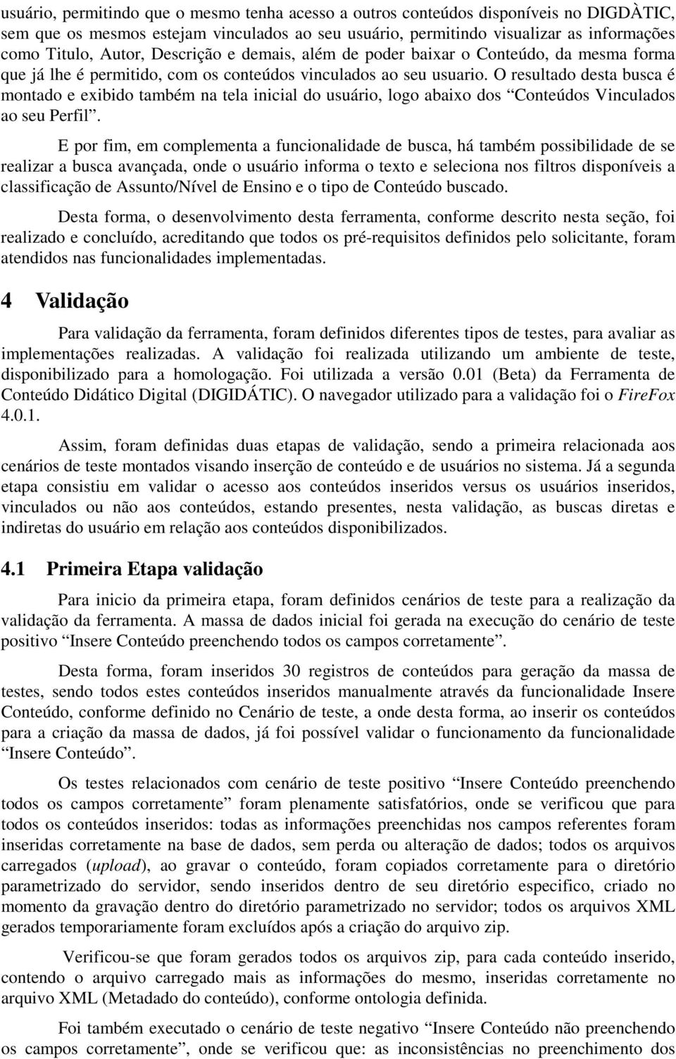 O resultado desta busca é montado e exibido também na tela inicial do usuário, logo abaixo dos Conteúdos Vinculados ao seu Perfil.