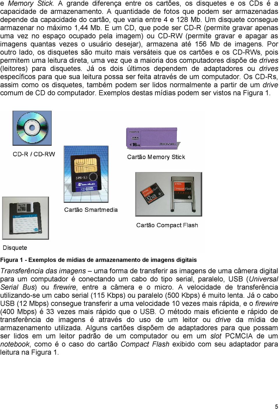 E um CD, que pode ser CD-R (permite gravar apenas uma vez no espaço ocupado pela imagem) ou CD-RW (permite gravar e apagar as imagens quantas vezes o usuário desejar), armazena até 156 Mb de imagens.