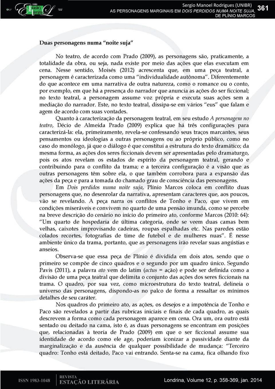 Diferentemente do que acontece em uma narrativa de outra natureza, como o romance ou o conto, por exemplo, em que há a presença do narrador que anuncia as ações do ser ficcional; no texto teatral, a