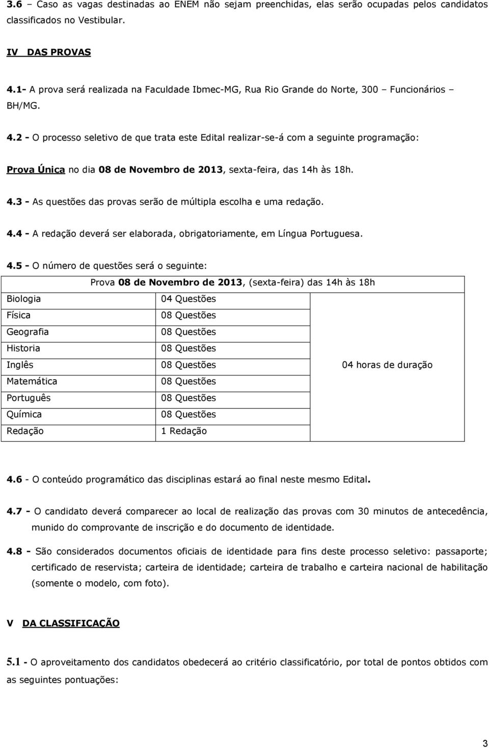 2 - O processo seletivo de que trata este Edital realizar-se-á com a seguinte programação: Prova Única no dia 08 de Novembro de 2013, sexta-feira, das 14h às 18h. 4.