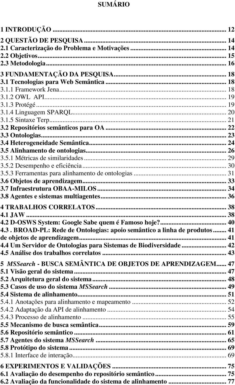 .. 22 3.3 Ontologias... 23 3.4 Heterogeneidade Semântica... 24 3.5 Alinhamento de ontologias... 26 3.5.1 Métricas de similaridades... 29 3.5.2 Desempenho e eficiência... 30 3.5.3 Ferramentas para alinhamento de ontologias.