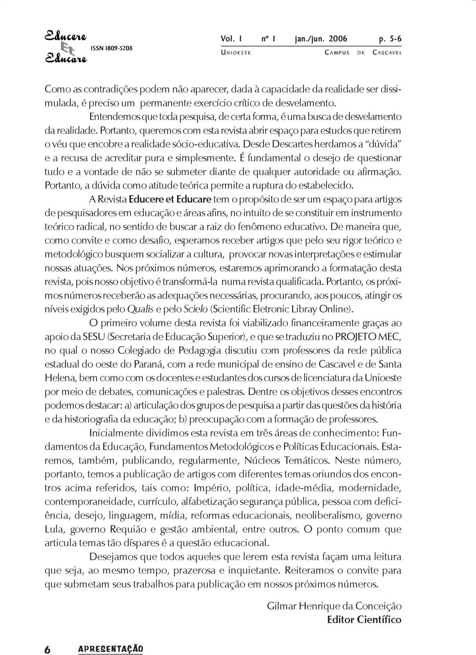 Portanto, queremos com esta revista abrir espaço para estudos que retirem o véu que encobre a realidade sócio-educativa. Desde Descartes herdamos a dúvida e a recusa de acreditar pura e simplesmente.