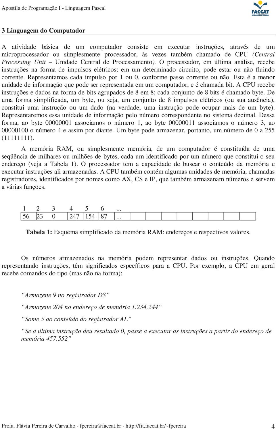 Representamos cada impulso por 1 ou 0, conforme passe corrente ou não. Esta é a menor unidade de informação que pode ser representada em um computador, e é chamada bit.