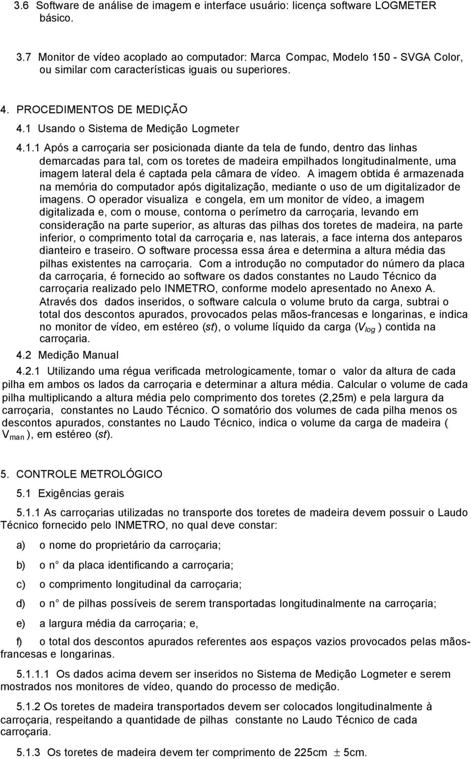 1 Usando o Sistema de Medição Logmeter 4.1.1 Após a carroçaria ser posicionada diante da tela de fundo, dentro das linhas demarcadas para tal, com os toretes de madeira empilhados longitudinalmente,