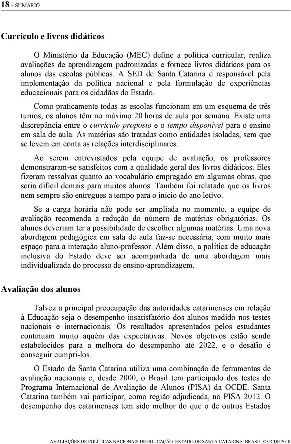 Como praticamente todas as escolas funcionam em um esquema de três turnos, os alunos têm no máximo 20 horas de aula por semana.