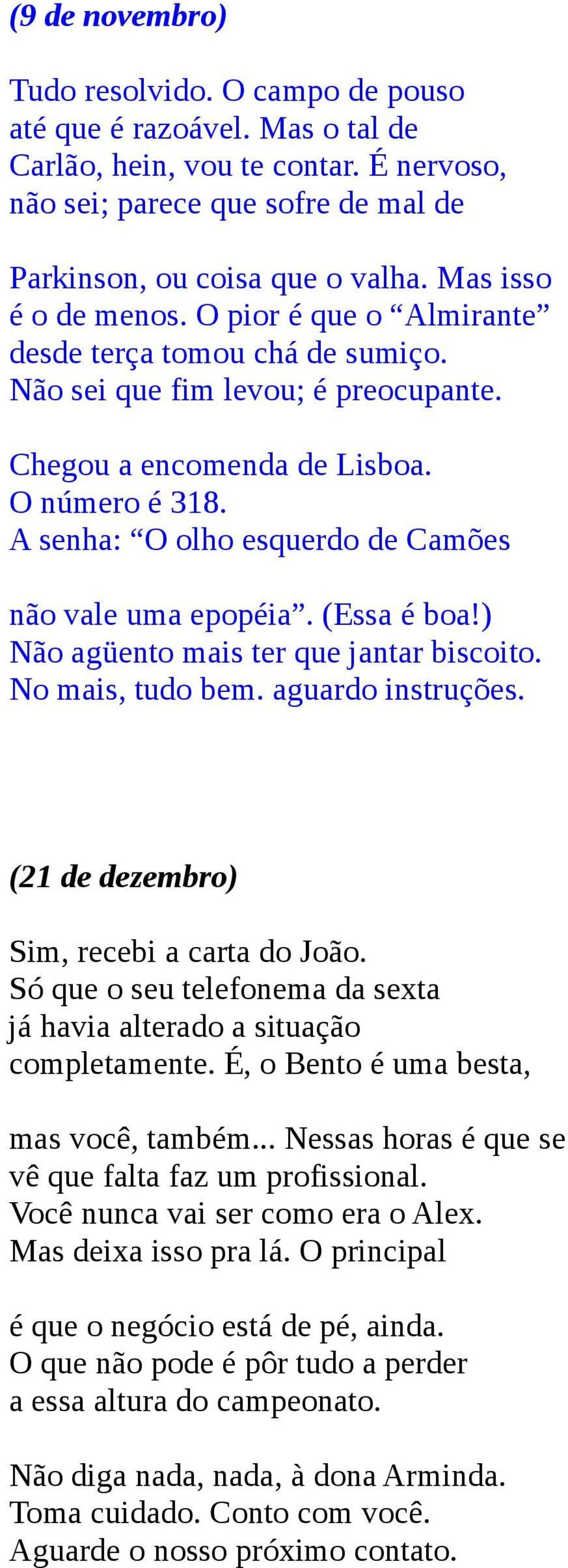 A senha: O olho esquerdo de Camões não vale uma epopéia. (Essa é boa!) Não agüento mais ter que jantar biscoito. No mais, tudo bem. aguardo instruções. (21 de dezembro) Sim, recebi a carta do João.