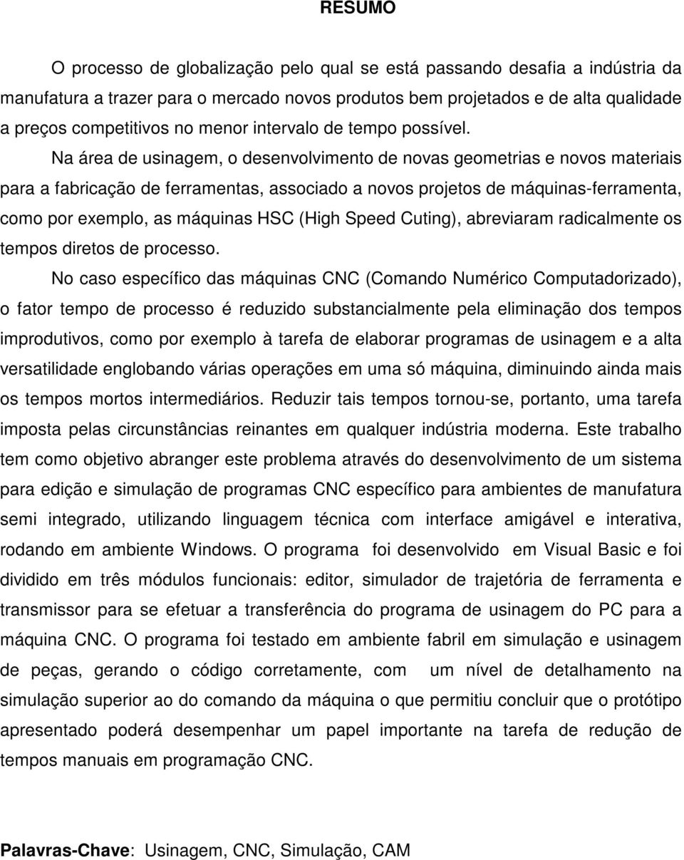 Na área de usinagem, o desenvolvimento de novas geometrias e novos materiais para a fabricação de ferramentas, associado a novos projetos de máquinas-ferramenta, como por exemplo, as máquinas HSC