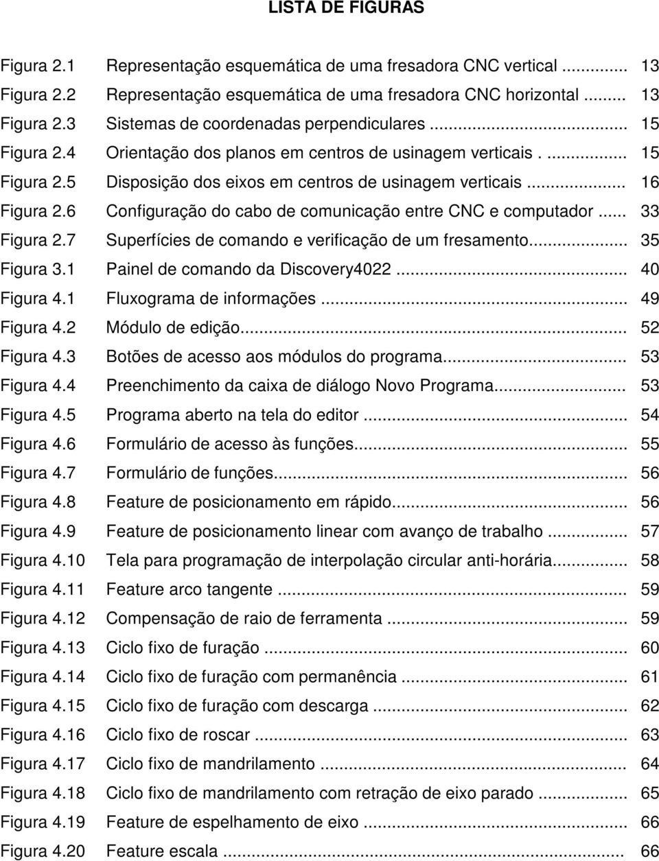 6 Configuração do cabo de comunicação entre CNC e computador... 33 Figura 2.7 Superfícies de comando e verificação de um fresamento... 35 Figura 3.1 Painel de comando da Discovery4022... 40 Figura 4.