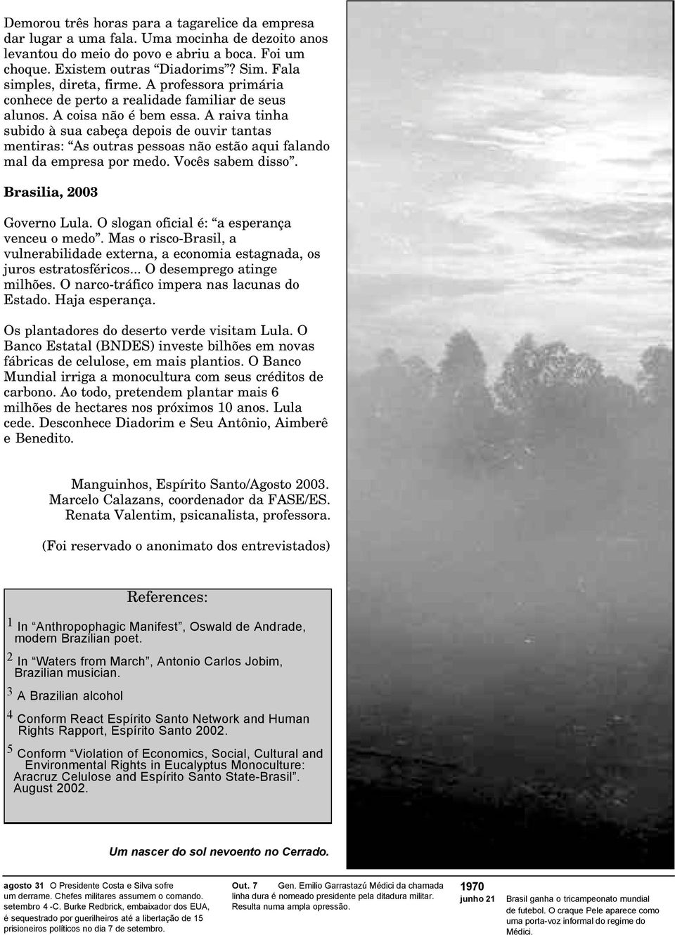 A raiva tinha subido à sua cabeça depois de ouvir tantas mentiras: As outras pessoas não estão aqui falando mal da empresa por medo. Vocês sabem disso. Brasilia, 2003 Governo Lula.