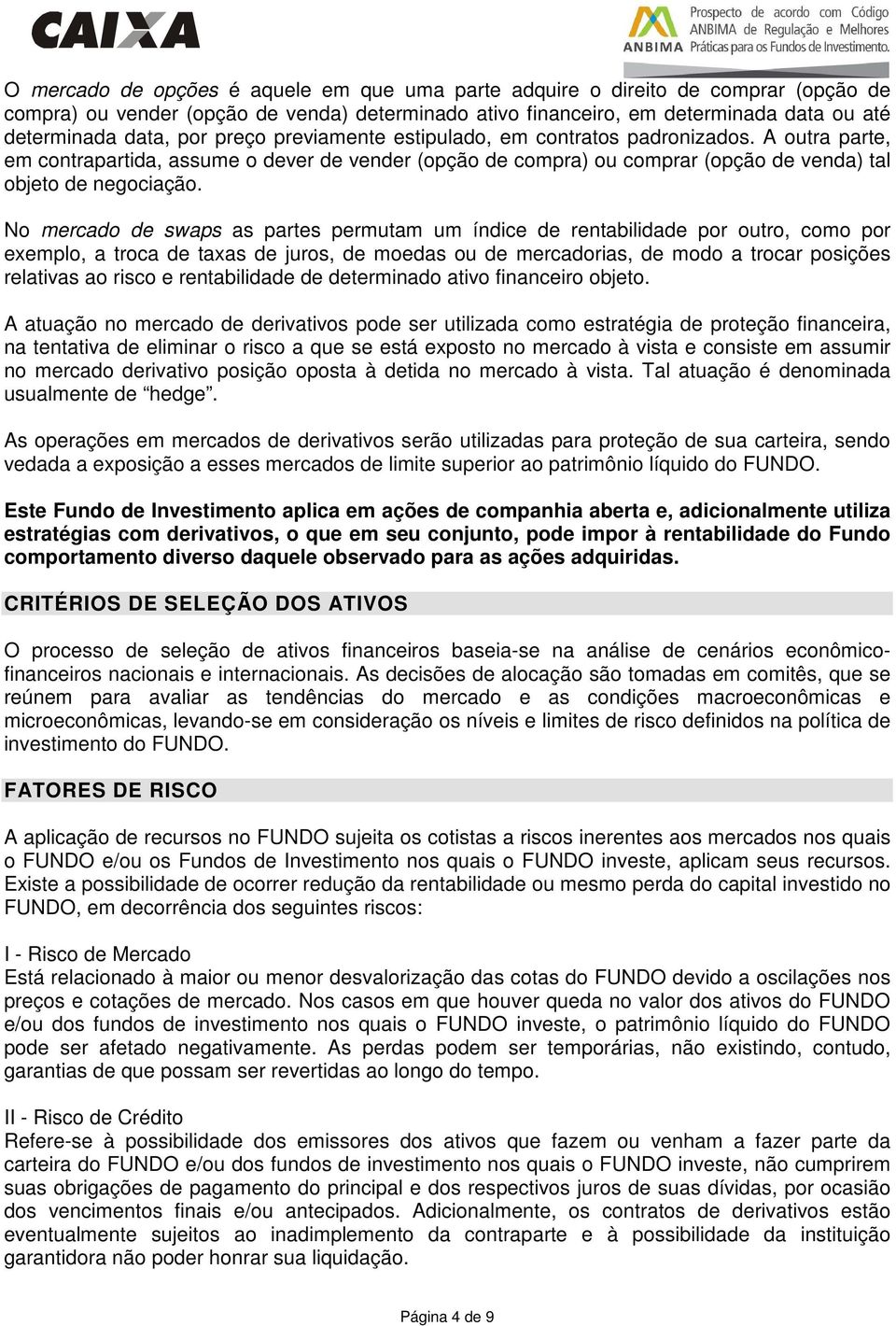 No mercado de swaps as partes permutam um índice de rentabilidade por outro, como por exemplo, a troca de taxas de juros, de moedas ou de mercadorias, de modo a trocar posições relativas ao risco e