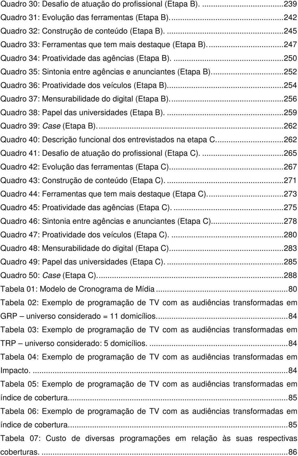 ... 252 Quadro 36: Proatividade dos veículos (Etapa B).... 254 Quadro 37: Mensurabilidade do digital (Etapa B).... 256 Quadro 38: Papel das universidades (Etapa B).... 259 Quadro 39: Case (Etapa B).