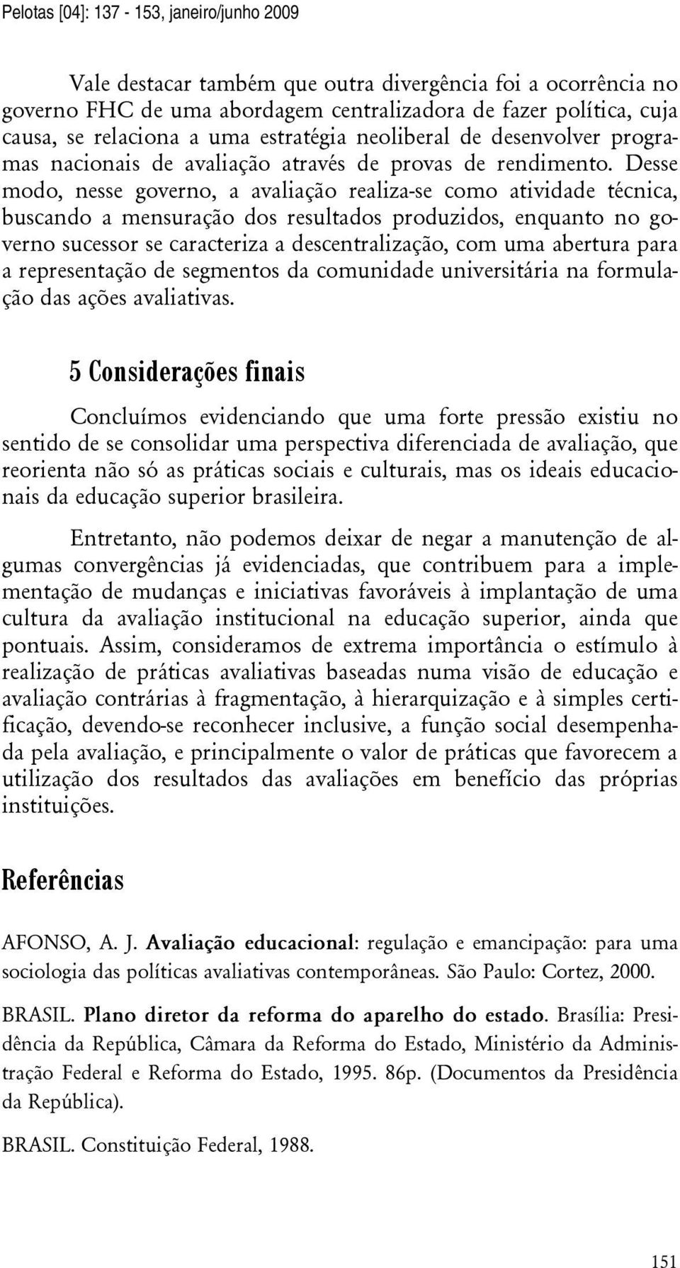 Desse modo, nesse governo, a avaliação realiza-se como atividade técnica, buscando a mensuração dos resultados produzidos, enquanto no governo sucessor se caracteriza a descentralização, com uma