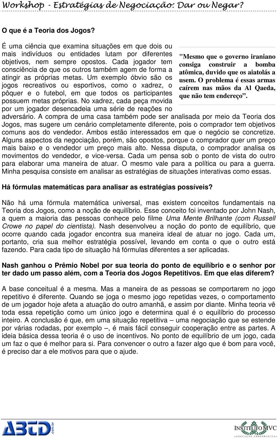 Um exemplo óbvio são os jogos recreativos ou esportivos, como o xadrez, o pôquer e o futebol, em que todos os participantes possuem metas próprias.