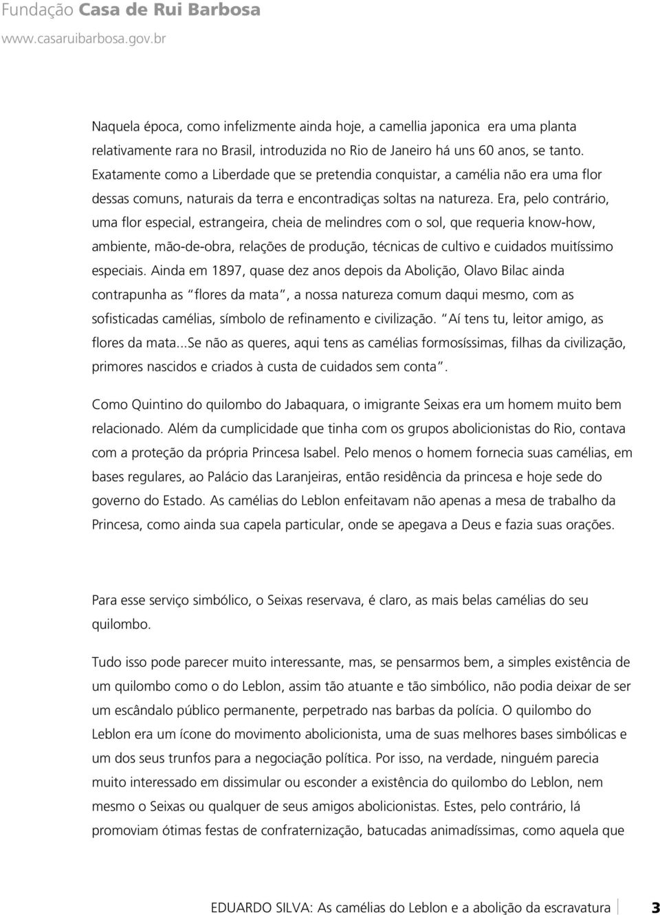 Era, pelo contrário, uma flor especial, estrangeira, cheia de melindres com o sol, que requeria know-how, ambiente, mão-de-obra, relações de produção, técnicas de cultivo e cuidados muitíssimo