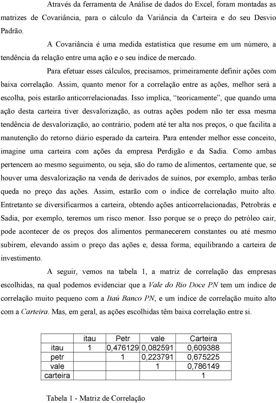 Para efetuar esses cálculos, precisamos, primeiramente definir ações com baixa correlação. Assim, quanto menor for a correlação entre as ações, melhor será a escolha, pois estarão anticorrelacionadas.