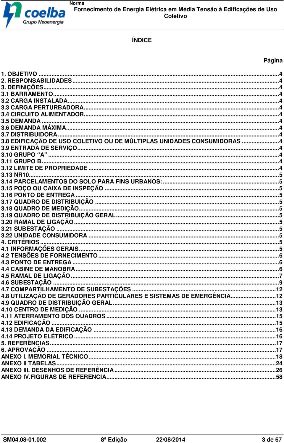 ..5 3.14 PARCELAMENTOS DO SOLO PARA FINS URBANOS:...5 3.15 POÇO OU CAIXA DE INSPEÇÃO...5 3.16 PONTO DE ENTREGA...5 3.17 QUADRO DE DISTRIBUIÇÃO...5 3.18 QUADRO DE MEDIÇÃO...5 3.19 QUADRO DE DISTRIBUIÇÃO GERAL.