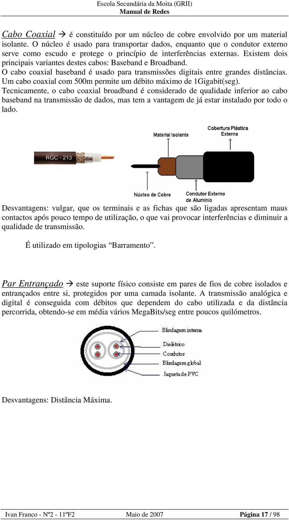 Existem dois principais variantes destes cabos: Baseband e Broadband. O cabo coaxial baseband é usado para transmissões digitais entre grandes distâncias.