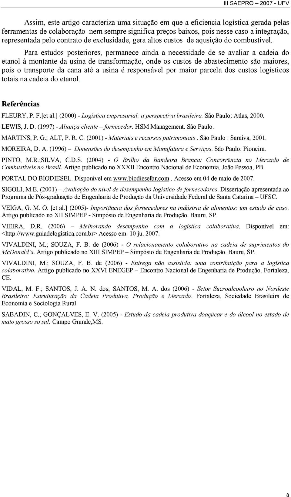 Para estudos posteriores, permanece ainda a necessidade de se avaliar a cadeia do etanol à montante da usina de transformação, onde os custos de abastecimento são maiores, pois o transporte da cana