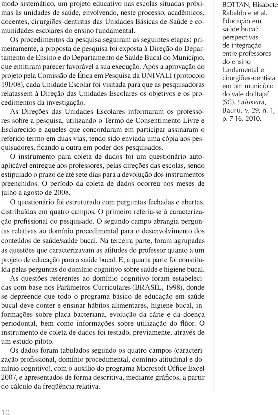 Os procedimentos da pesquisa seguiram as seguintes etapas: primeiramente, a proposta de pesquisa foi exposta à Direção do Departamento de Ensino e do Departamento de Saúde Bucal do Município, que