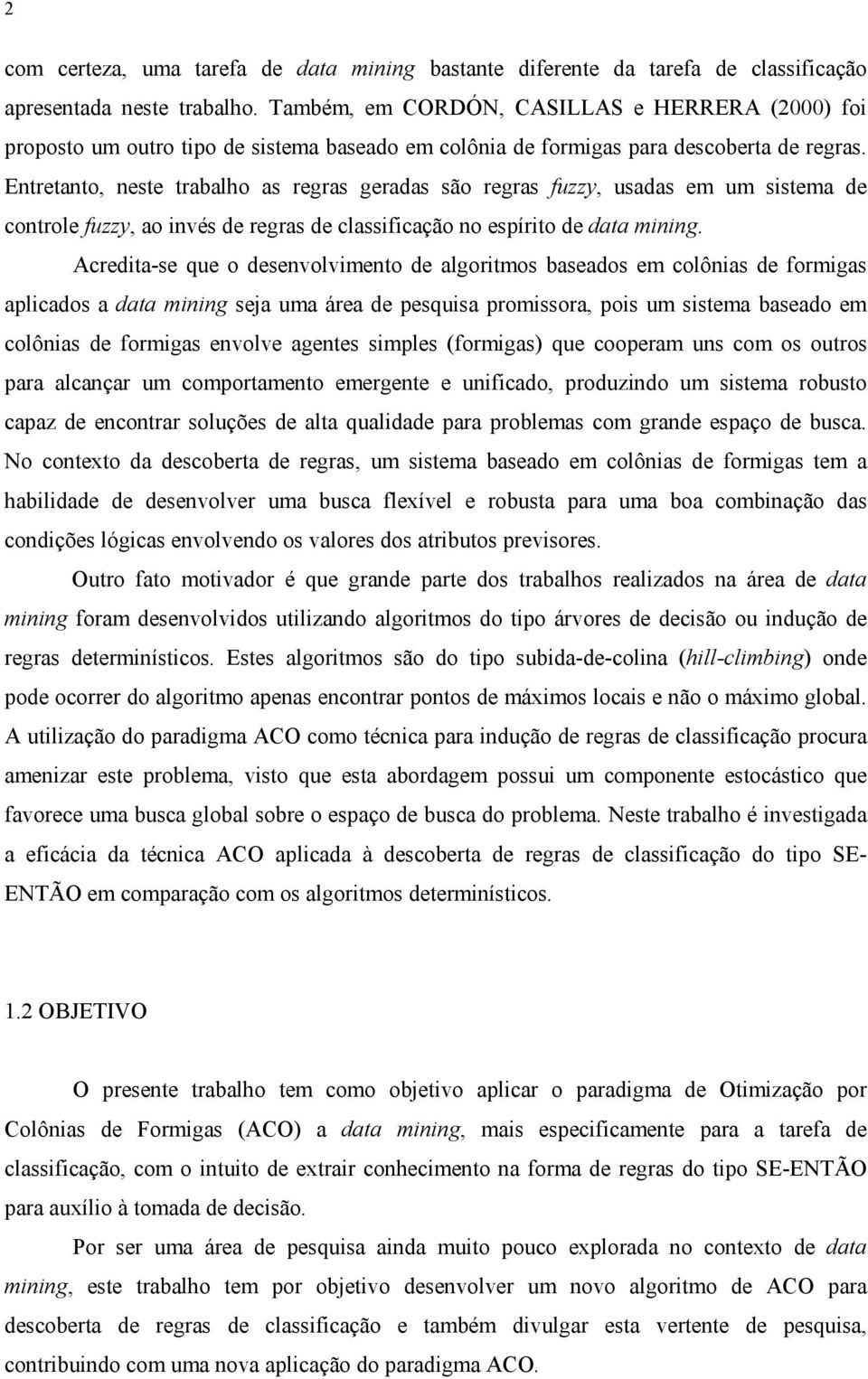 Entretanto, neste trabalho as regras geradas são regras fuzzy, usadas em um sistema de controle fuzzy, ao invés de regras de classificação no espírito de data mining.