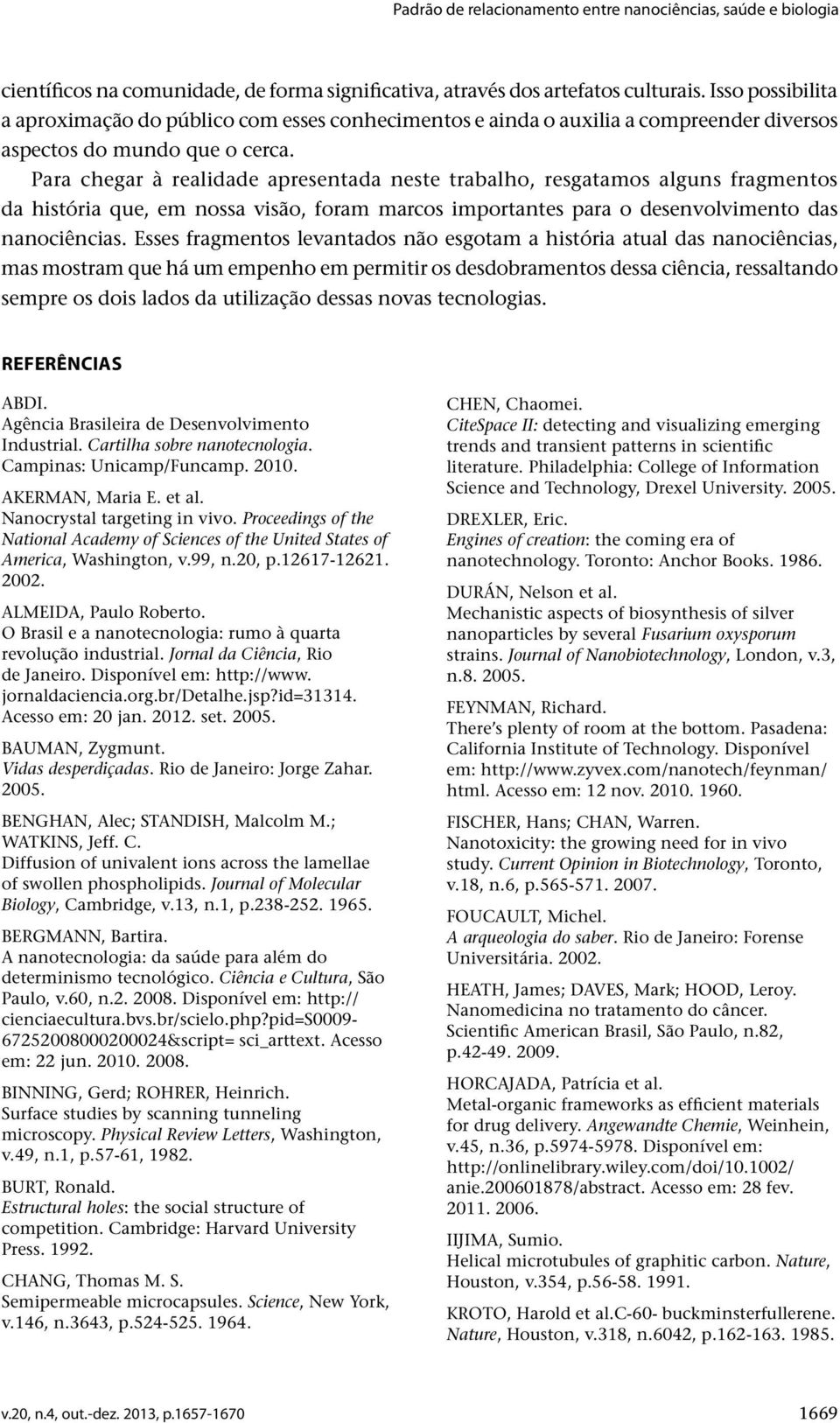 Para chegar à realidade apresentada neste trabalho, resgatamos alguns fragmentos da história que, em nossa visão, foram marcos importantes para o desenvolvimento das nanociências.