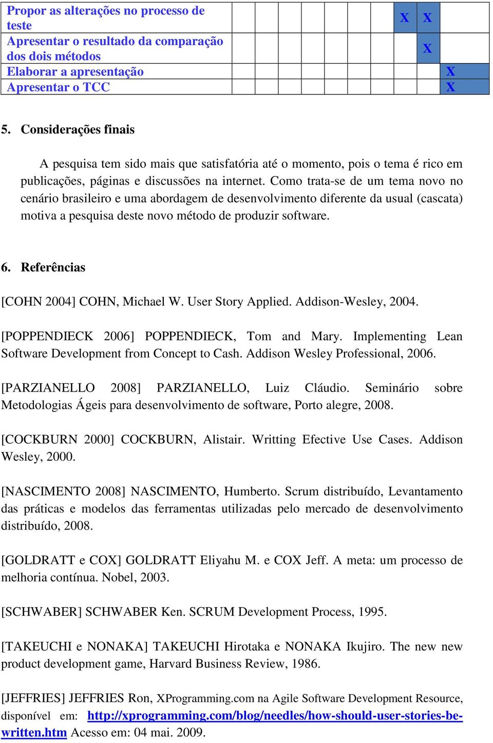 Como trata-se de um tema novo no cenário brasileiro e uma abordagem de desenvolvimento diferente da usual (cascata) motiva a pesquisa deste novo método de produzir software. 6.