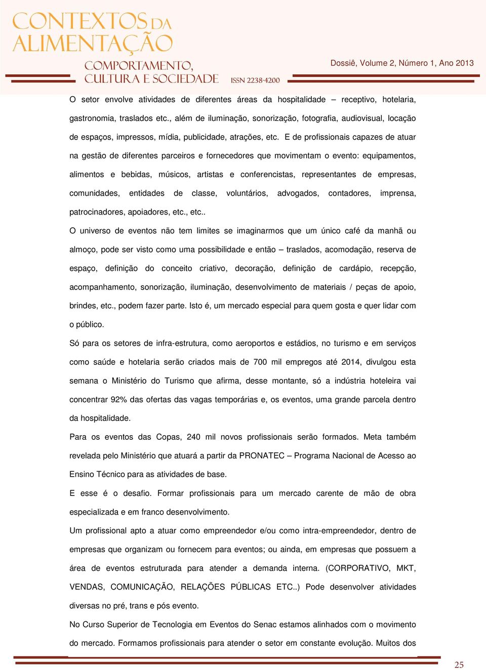 E de profissionais capazes de atuar na gestão de diferentes parceiros e fornecedores que movimentam o evento: equipamentos, alimentos e bebidas, músicos, artistas e conferencistas, representantes de