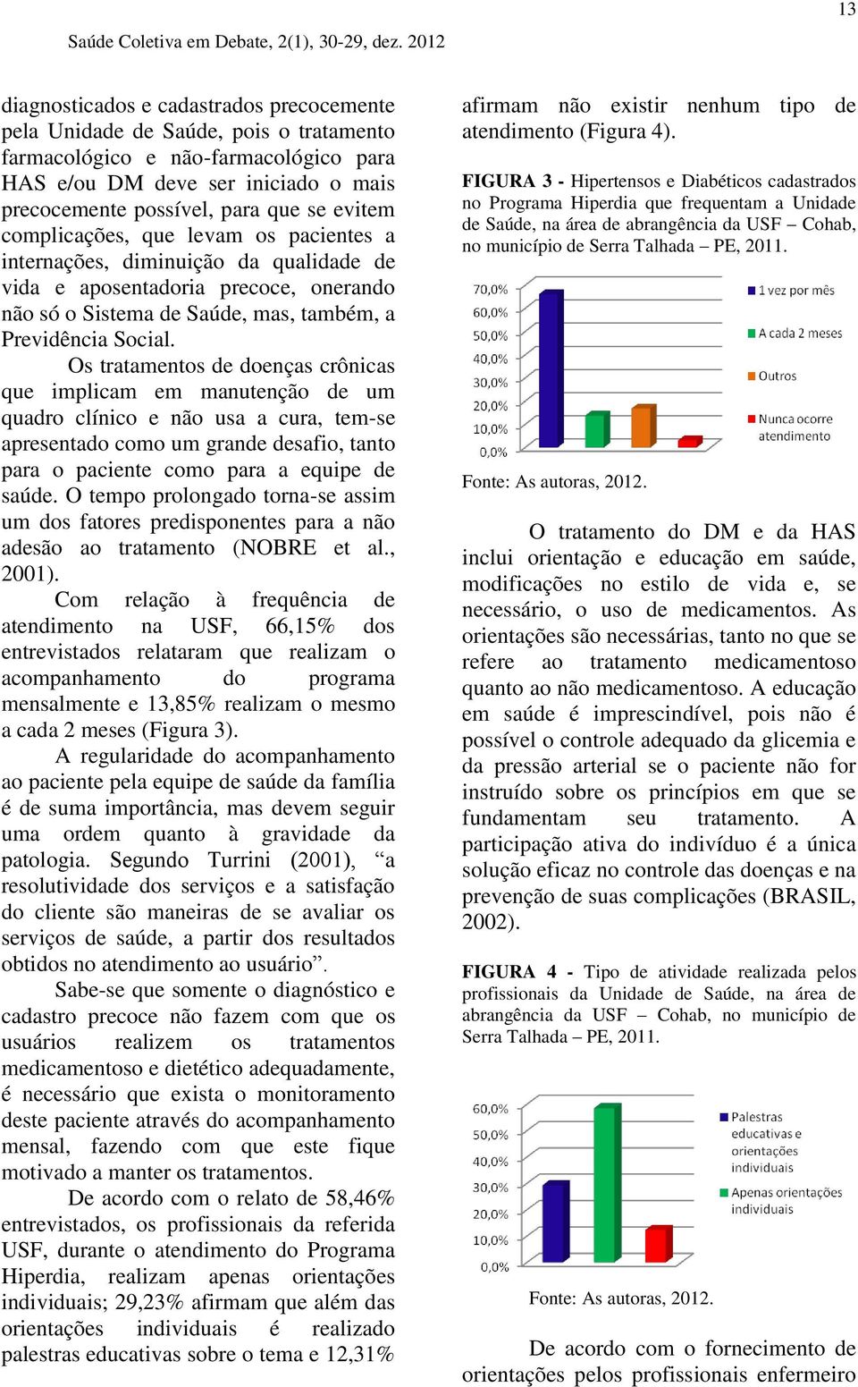 Os tratamentos de doenças crônicas que implicam em manutenção de um quadro clínico e não usa a cura, tem-se apresentado como um grande desafio, tanto para o paciente como para a equipe de saúde.