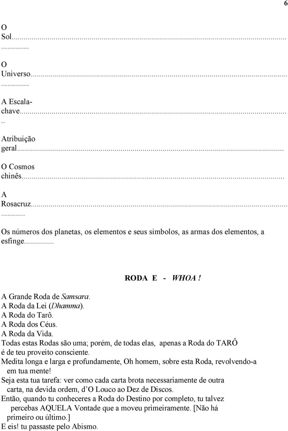 Todas estas Rodas são uma; porém, de todas elas, apenas a Roda do TARÔ é de teu proveito consciente. Medita longa e larga e profundamente, Oh homem, sobre esta Roda, revolvendo-a em tua mente!